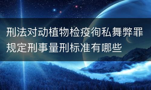 刑法对动植物检疫徇私舞弊罪规定刑事量刑标准有哪些