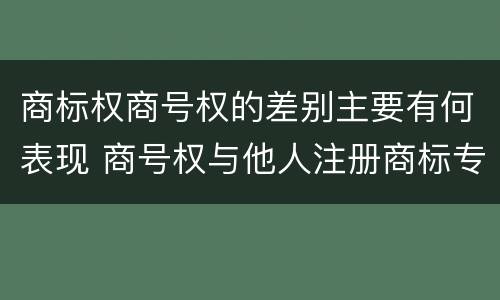 商标权商号权的差别主要有何表现 商号权与他人注册商标专用权的冲突