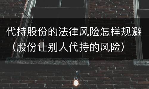 代持股份的法律风险怎样规避（股份让别人代持的风险）