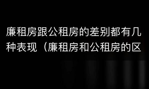 廉租房跟公租房的差别都有几种表现（廉租房和公租房的区别在哪）