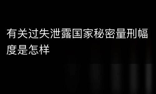 有关过失泄露国家秘密量刑幅度是怎样