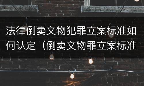 法律倒卖文物犯罪立案标准如何认定（倒卖文物罪立案标准和犯罪构成）
