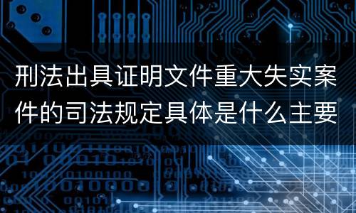 刑法出具证明文件重大失实案件的司法规定具体是什么主要内容