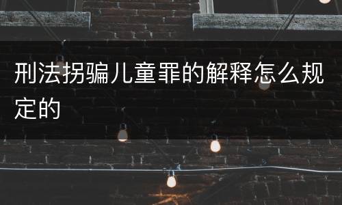 刑法拐骗儿童罪的解释怎么规定的