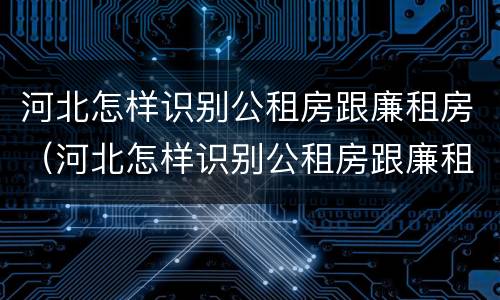河北怎样识别公租房跟廉租房（河北怎样识别公租房跟廉租房的区别）