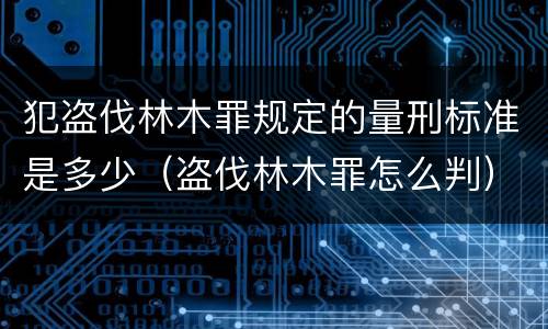 犯盗伐林木罪规定的量刑标准是多少（盗伐林木罪怎么判）