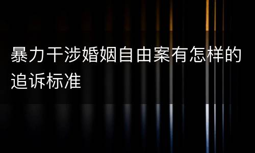 暴力干涉婚姻自由案有怎样的追诉标准