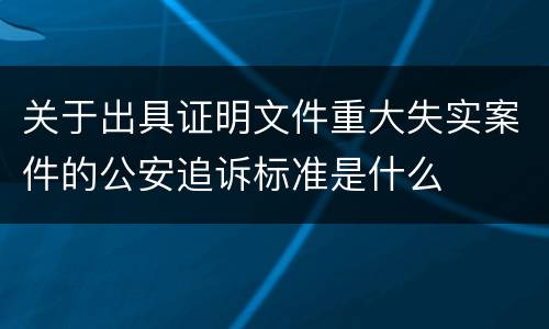 关于出具证明文件重大失实案件的公安追诉标准是什么