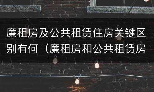 廉租房及公共租赁住房关键区别有何（廉租房和公共租赁房的区别）