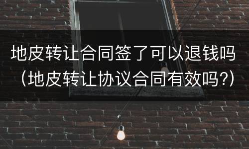 地皮转让合同签了可以退钱吗（地皮转让协议合同有效吗?）