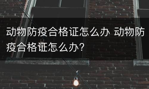 动物防疫合格证怎么办 动物防疫合格证怎么办?