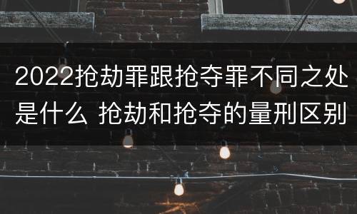 2022抢劫罪跟抢夺罪不同之处是什么 抢劫和抢夺的量刑区别