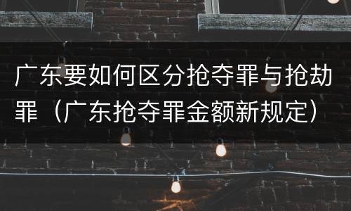广东要如何区分抢夺罪与抢劫罪（广东抢夺罪金额新规定）