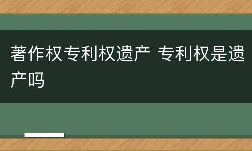 著作权专利权遗产 专利权是遗产吗