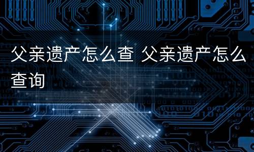 父亲遗产怎么查 父亲遗产怎么查询