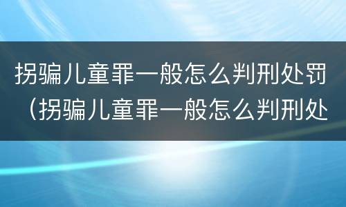 拐骗儿童罪一般怎么判刑处罚（拐骗儿童罪一般怎么判刑处罚多少钱）