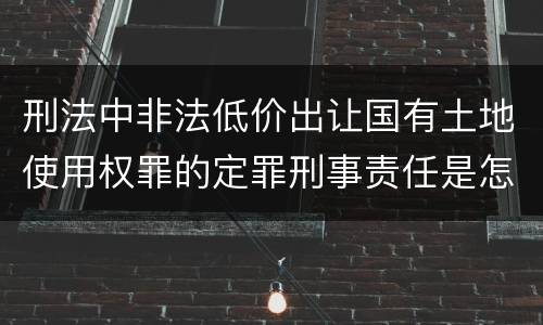 刑法中非法低价出让国有土地使用权罪的定罪刑事责任是怎样的