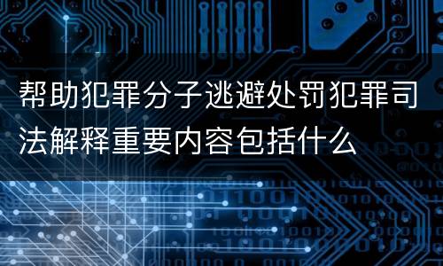 帮助犯罪分子逃避处罚犯罪司法解释重要内容包括什么