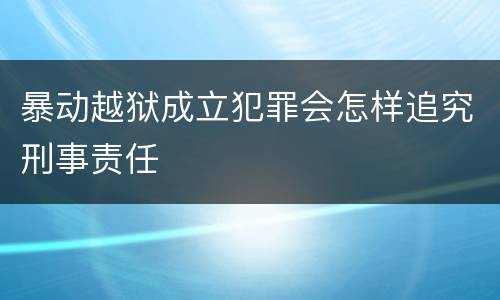 暴动越狱成立犯罪会怎样追究刑事责任
