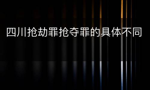 四川抢劫罪抢夺罪的具体不同