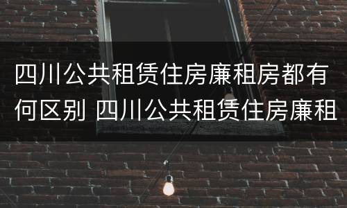 四川公共租赁住房廉租房都有何区别 四川公共租赁住房廉租房都有何区别呢