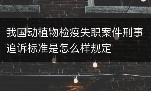 我国动植物检疫失职案件刑事追诉标准是怎么样规定