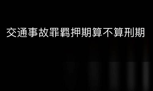 交通事故罪羁押期算不算刑期