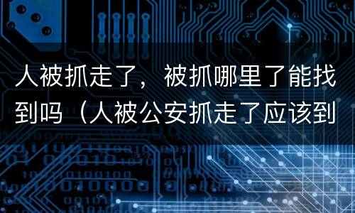 人被抓走了，被抓哪里了能找到吗（人被公安抓走了应该到哪里去找人）