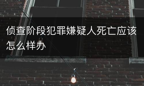 侦查阶段犯罪嫌疑人死亡应该怎么样办