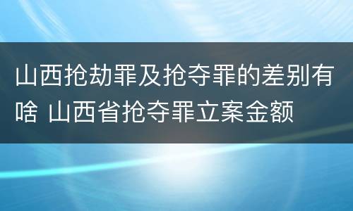 山西抢劫罪及抢夺罪的差别有啥 山西省抢夺罪立案金额