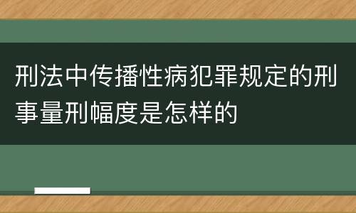 刑法中传播性病犯罪规定的刑事量刑幅度是怎样的