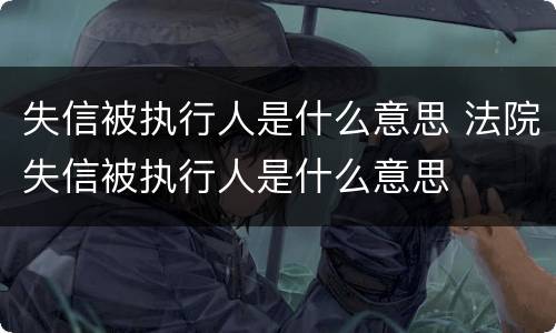 失信被执行人是什么意思 法院失信被执行人是什么意思