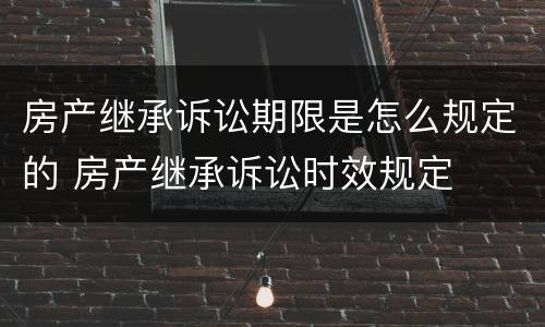 房产继承诉讼期限是怎么规定的 房产继承诉讼时效规定