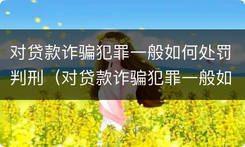 对贷款诈骗犯罪一般如何处罚判刑（对贷款诈骗犯罪一般如何处罚判刑多少年）