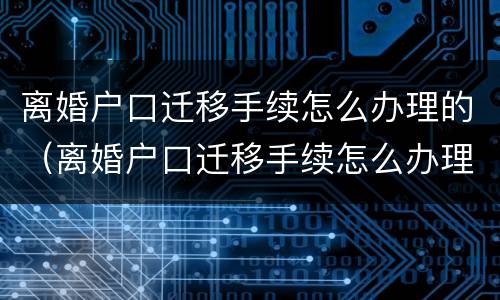 离婚户口迁移手续怎么办理的（离婚户口迁移手续怎么办理的流程）