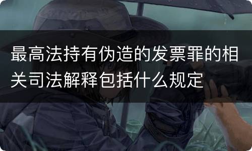 最高法持有伪造的发票罪的相关司法解释包括什么规定