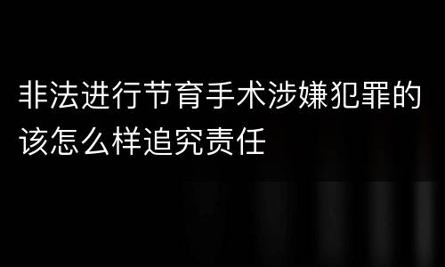 非法进行节育手术涉嫌犯罪的该怎么样追究责任