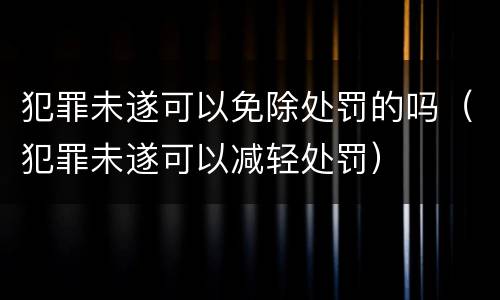 犯罪未遂可以免除处罚的吗（犯罪未遂可以减轻处罚）