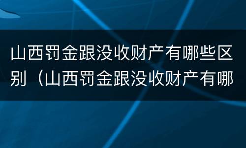 山西罚金跟没收财产有哪些区别（山西罚金跟没收财产有哪些区别图片）