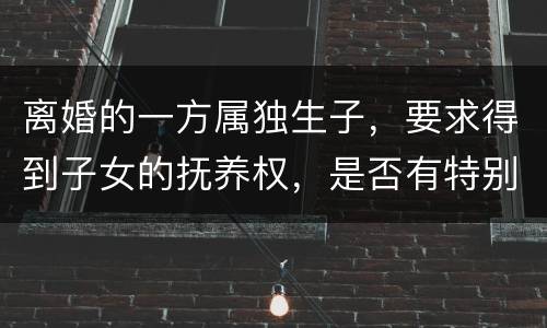 离婚的一方属独生子，要求得到子女的抚养权，是否有特别规定