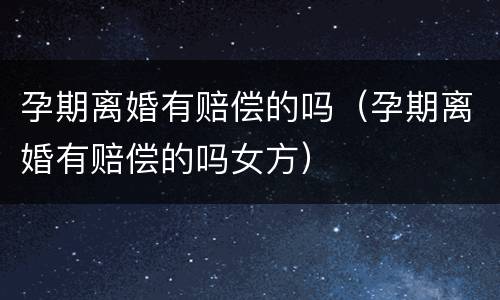 孕期离婚有赔偿的吗（孕期离婚有赔偿的吗女方）