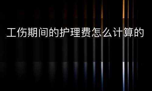 工伤期间的护理费怎么计算的