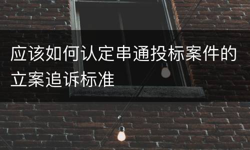 应该如何认定串通投标案件的立案追诉标准