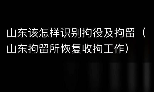 山东该怎样识别拘役及拘留（山东拘留所恢复收拘工作）