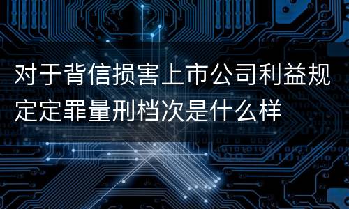 对于背信损害上市公司利益规定定罪量刑档次是什么样