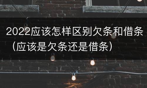 2022应该怎样区别欠条和借条（应该是欠条还是借条）