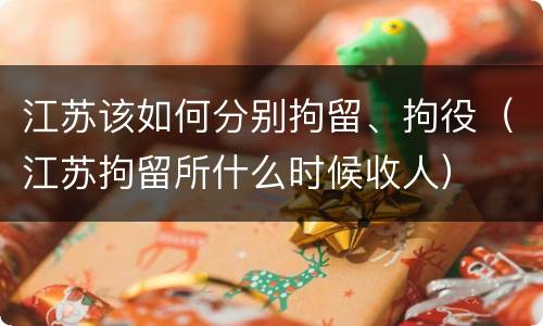 江苏该如何分别拘留、拘役（江苏拘留所什么时候收人）