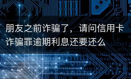 朋友之前诈骗了，请问信用卡诈骗罪逾期利息还要还么
