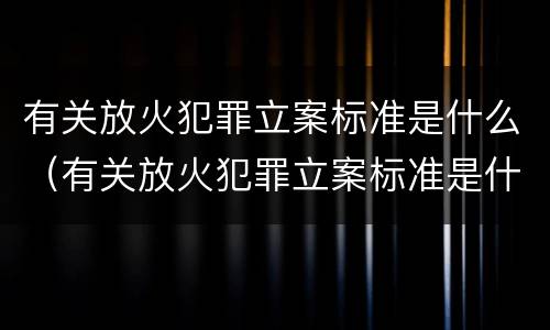 有关放火犯罪立案标准是什么（有关放火犯罪立案标准是什么意思）