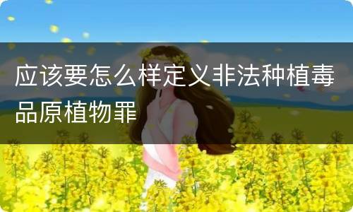 应该要怎么样定义非法种植毒品原植物罪